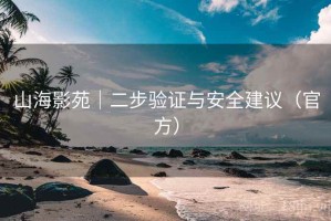 山海影苑｜二步验证与安全建议（官方）