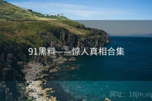 91黑料——惊人真相合集