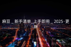 麻豆 _ 新手清单_上手即用 _ 2025·更新