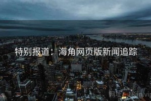 特别报道：海角网页版新闻追踪