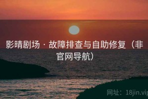 影晴剧场 · 故障排查与自助修复（非官网导航）