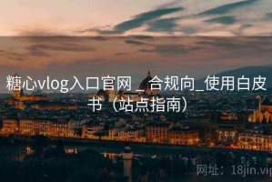 糖心vlog入口官网 _ 合规向_使用白皮书（站点指南）
