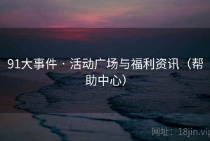 91大事件 · 活动广场与福利资讯（帮助中心）