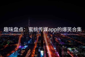 趣味盘点：蜜桃传媒app的爆笑合集