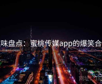 趣味盘点：蜜桃传媒app的爆笑合集