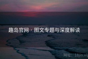 趣岛官网 · 图文专题与深度解读
