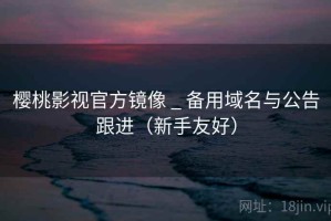 樱桃影视官方镜像 _ 备用域名与公告跟进（新手友好）