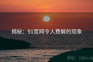 揭秘：91官网令人费解的现象