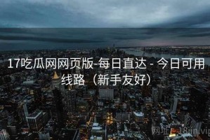 17吃瓜网网页版-每日直达 - 今日可用线路（新手友好）