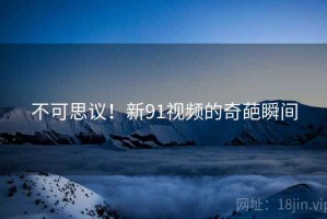 不可思议！新91视频的奇葩瞬间
