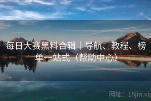 每日大赛黑料合辑｜导航、教程、榜单一站式（帮助中心）