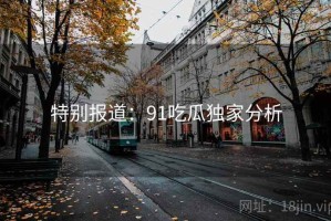 特别报道：91吃瓜独家分析