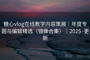 糖心vlog在线教学内容策展｜年度专题与编辑精选（镜像合集）｜2025·更新