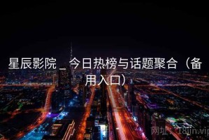 星辰影院 _ 今日热榜与话题聚合（备用入口）
