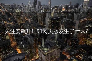 关注度飙升！91网页版发生了什么？