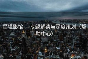 星垣影馆 — 专题解读与深度策划（帮助中心）
