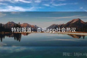 特别报道：杏吧app社会热议