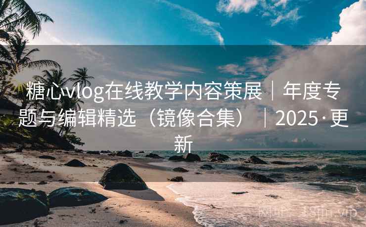 糖心vlog在线教学内容策展｜年度专题与编辑精选（镜像合集）｜2025·更新