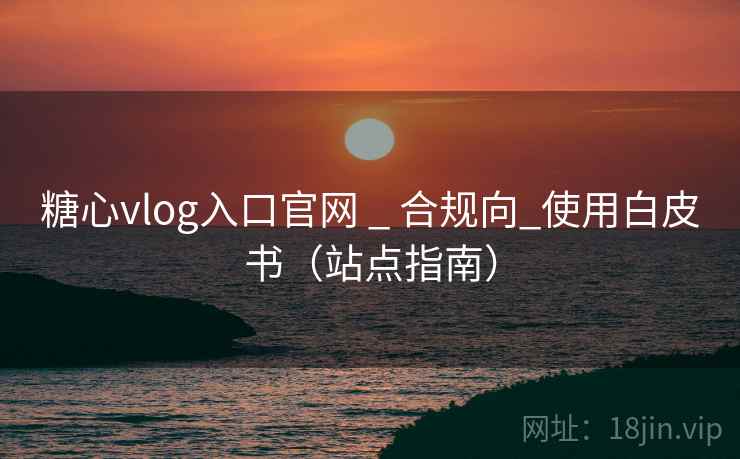 糖心vlog入口官网 _ 合规向_使用白皮书(站点指南) 糖心vlog入口官网 _ 合规向_使用白皮书(站点指南)
