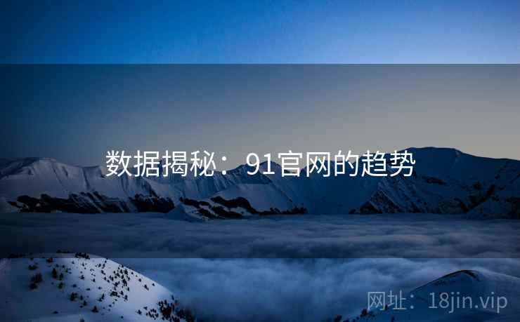 数据揭秘:91官网的趋势 数据揭秘:91官网的趋势