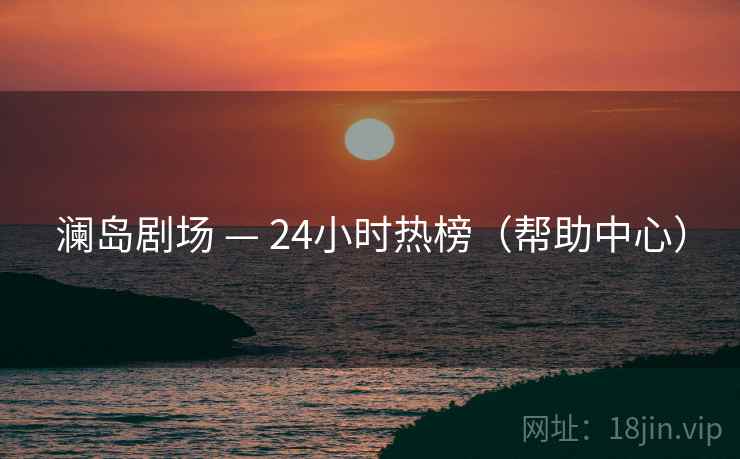 澜岛剧场 — 24小时热榜（帮助中心）