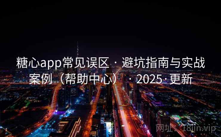 糖心app常见误区 · 避坑指南与实战案例(帮助中心) · 2025·更新 糖心app常见误区 · 避坑指南与实战案例(帮助中心) · 2025·更新