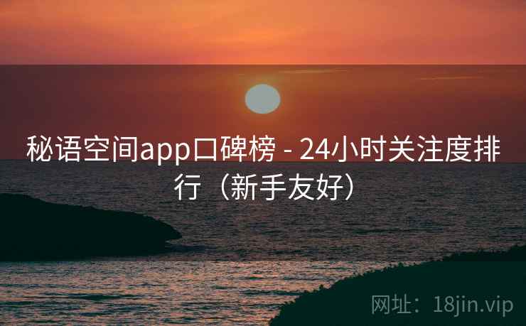 秘语空间app口碑榜 - 24小时关注度排行（新手友好）
