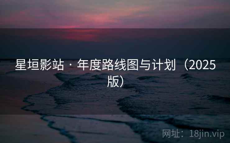 星垣影站 · 年度路线图与计划(2025版) 星垣影站 · 年度路线图与计划(2025版)