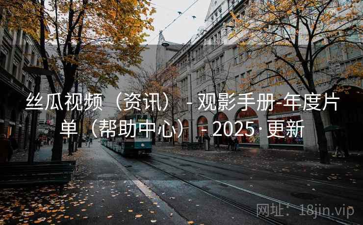 丝瓜视频(资讯) - 观影手册-年度片单(帮助中心) - 2025·更新 丝瓜视频(资讯) - 观影手册-年度片单(帮助中心) - 2025·更新