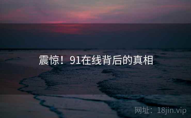 震惊！91在线背后的真相