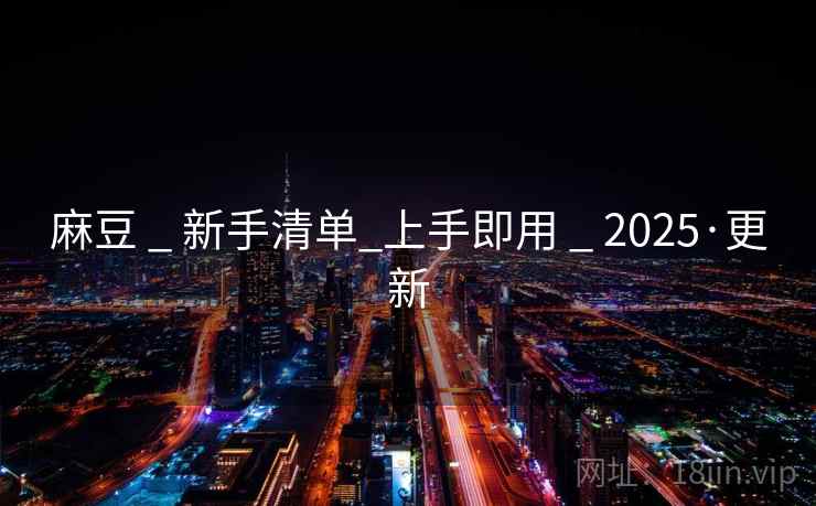 麻豆 _ 新手清单_上手即用 _ 2025·更新
