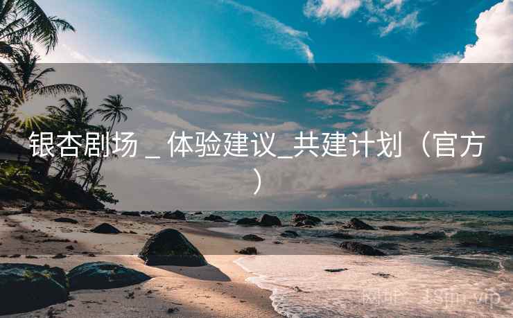 银杏剧场 _ 体验建议_共建计划（官方）