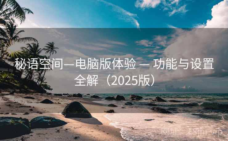 秘语空间—电脑版体验 — 功能与设置全解(2025版) 秘语空间—电脑版体验 — 功能与设置全解(2025版)