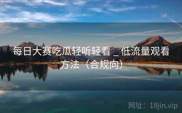 每日大赛吃瓜轻听轻看 _ 低流量观看方法（合规向）