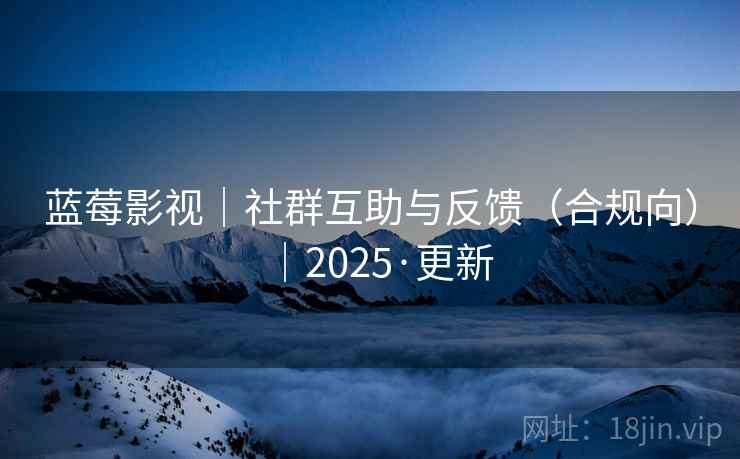 蓝莓影视|社群互助与反馈(合规向)|2025·更新 蓝莓影视|社群互助与反馈(合规向)|2025·更新