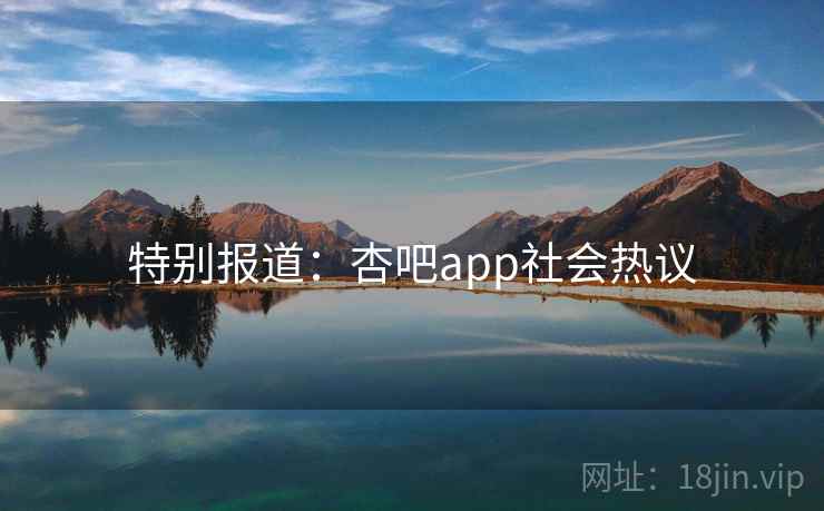 特别报道：杏吧app社会热议