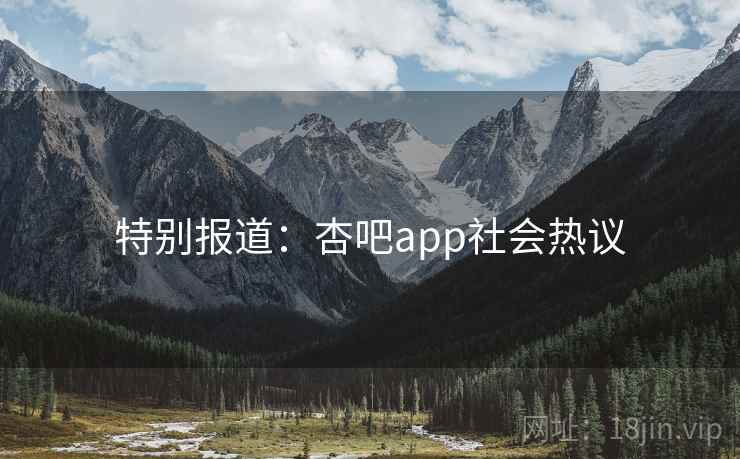 特别报道：杏吧app社会热议
