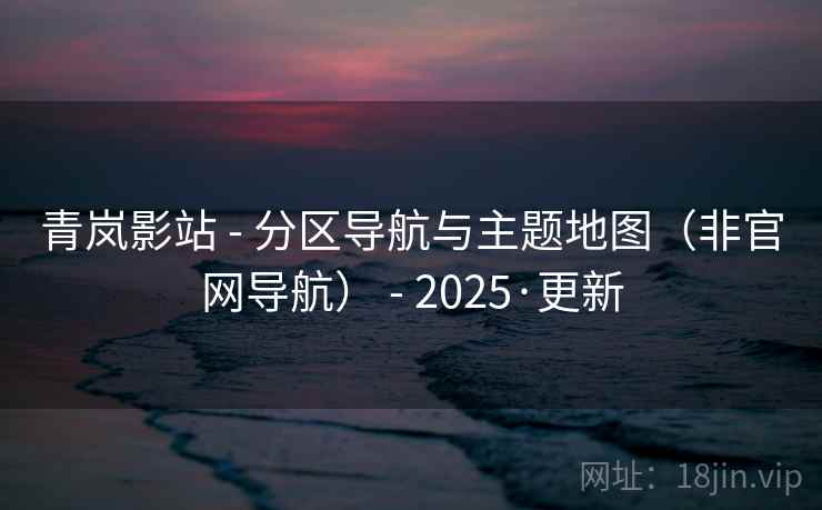 青岚影站 - 分区导航与主题地图（非官网导航） - 2025·更新