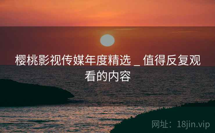 樱桃影视传媒年度精选 _ 值得反复观看的内容