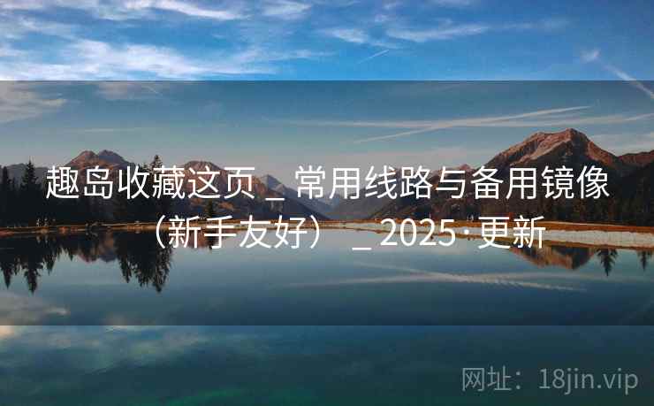 趣岛收藏这页 _ 常用线路与备用镜像(新手友好) _ 2025·更新 趣岛收藏这页 _ 常用线路与备用镜像(新手友好) _ 2025·更新