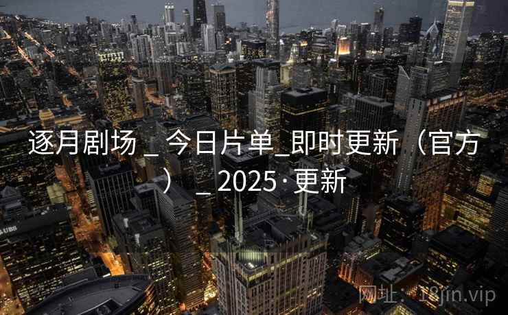 逐月剧场 _ 今日片单_即时更新(官方) _ 2025·更新 逐月剧场 _ 今日片单_即时更新(官方) _ 2025·更新
