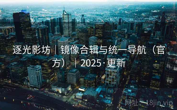 逐光影坊｜镜像合辑与统一导航（官方）｜2025·更新