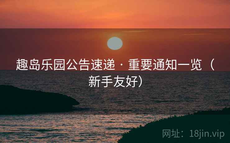 趣岛乐园公告速递 · 重要通知一览（新手友好）