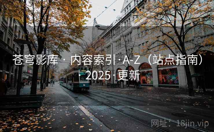 苍穹影库 · 内容索引·A-Z(站点指南) · 2025·更新 苍穹影库 · 内容索引·A-Z(站点指南) · 2025·更新