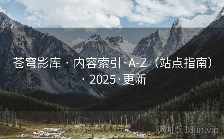 苍穹影库 · 内容索引·A-Z(站点指南) · 2025·更新 苍穹影库 · 内容索引·A-Z(站点指南) · 2025·更新