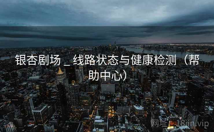 银杏剧场 _ 线路状态与健康检测(帮助中心) 银杏剧场 _ 线路状态与健康检测(帮助中心)