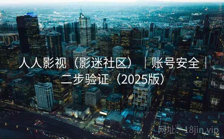 人人影视(影迷社区)|账号安全|二步验证(2025版) 人人影视(影迷社区)|账号安全|二步验证(2025版)