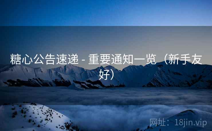 糖心公告速递 - 重要通知一览(新手友好) 糖心公告速递 - 重要通知一览(新手友好)