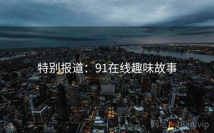 特别报道：91在线趣味故事