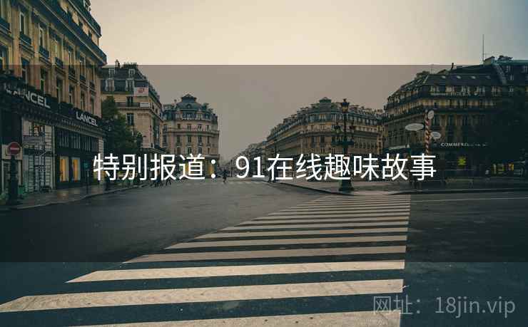 特别报道：91在线趣味故事